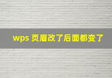 wps 页眉改了后面都变了